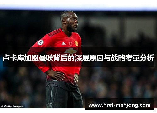 卢卡库加盟曼联背后的深层原因与战略考量分析