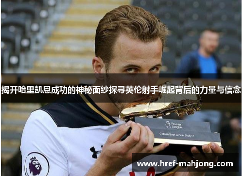 揭开哈里凯恩成功的神秘面纱探寻英伦射手崛起背后的力量与信念 揭开哈里凯恩成功的神秘面纱探寻英伦射手崛起背后的力量与信念