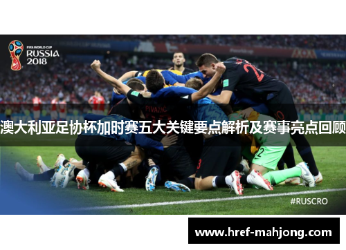 澳大利亚足协杯加时赛五大关键要点解析及赛事亮点回顾