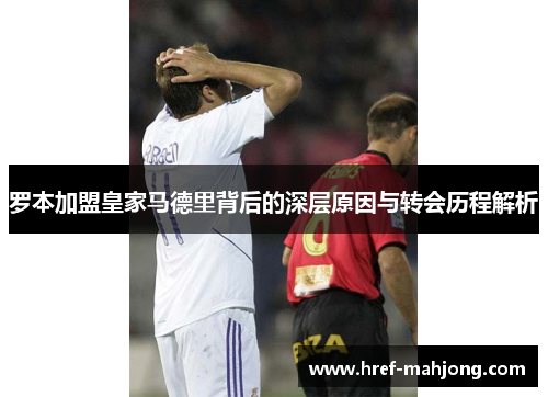 罗本加盟皇家马德里背后的深层原因与转会历程解析 罗本加盟皇家马德里背后的深层原因与转会历程解析