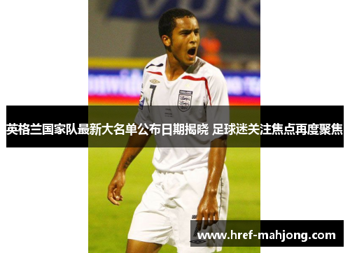英格兰国家队最新大名单公布日期揭晓 足球迷关注焦点再度聚焦