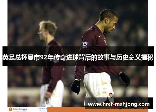 英足总杯曼市92年传奇进球背后的故事与历史意义揭秘 英足总杯曼市92年传奇进球背后的故事与历史意义揭秘