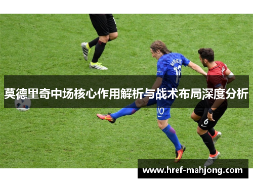 莫德里奇中场核心作用解析与战术布局深度分析 莫德里奇中场核心作用解析与战术布局深度分析