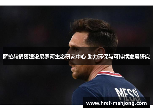 萨拉赫捐资建设尼罗河生态研究中心 助力环保与可持续发展研究