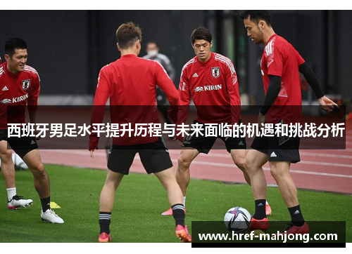 西班牙男足水平提升历程与未来面临的机遇和挑战分析