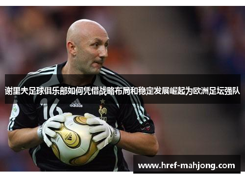 谢里夫足球俱乐部如何凭借战略布局和稳定发展崛起为欧洲足坛强队 谢里夫足球俱乐部如何凭借战略布局和稳定发展崛起为欧洲足坛强队