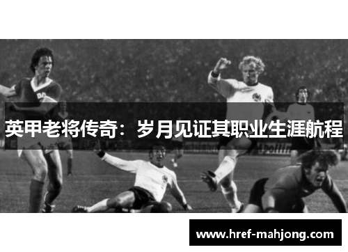 英甲老将传奇：岁月见证其职业生涯航程