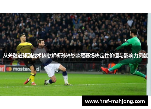 从关键进球到战术核心解析孙兴慜欧冠赛场决定性价值与影响力贡献 从关键进球到战术核心解析孙兴慜欧冠赛场决定性价值与影响力贡献