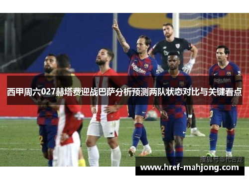 西甲周六027赫塔费迎战巴萨分析预测两队状态对比与关键看点 西甲周六027赫塔费迎战巴萨分析预测两队状态对比与关键看点