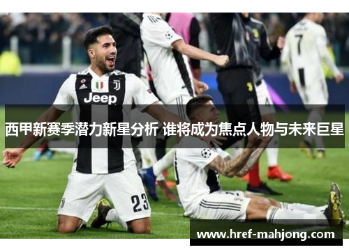 西甲新赛季潜力新星分析 谁将成为焦点人物与未来巨星 西甲新赛季潜力新星分析 谁将成为焦点人物与未来巨星