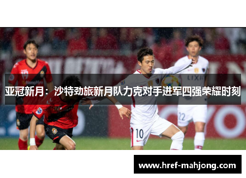亚冠新月:沙特劲旅新月队力克对手进军四强荣耀时刻 亚冠新月:沙特劲旅新月队力克对手进军四强荣耀时刻