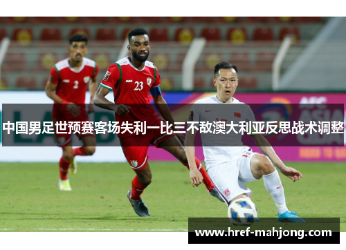 中国男足世预赛客场失利一比三不敌澳大利亚反思战术调整 中国男足世预赛客场失利一比三不敌澳大利亚反思战术调整