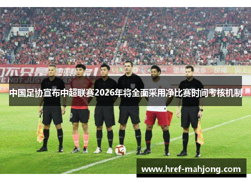 中国足协宣布中超联赛2026年将全面采用净比赛时间考核机制