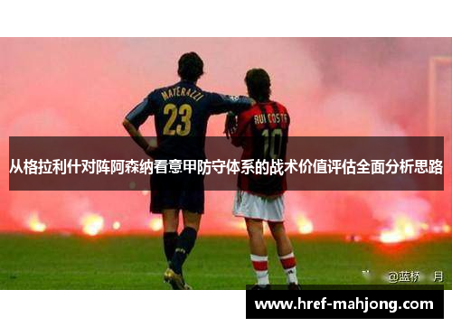 从格拉利什对阵阿森纳看意甲防守体系的战术价值评估全面分析思路 从格拉利什对阵阿森纳看意甲防守体系的战术价值评估全面分析思路