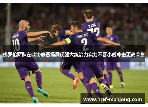 佛罗伦萨队在欧协联赛场展现强大统治力实力不容小觑冲击更高荣誉 佛罗伦萨队在欧协联赛场展现强大统治力实力不容小觑冲击更高荣誉