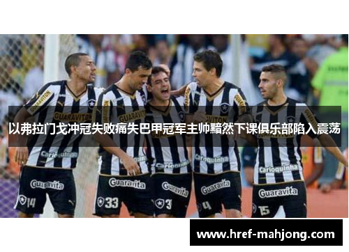 以弗拉门戈冲冠失败痛失巴甲冠军主帅黯然下课俱乐部陷入震荡 以弗拉门戈冲冠失败痛失巴甲冠军主帅黯然下课俱乐部陷入震荡