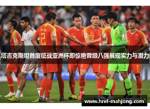 塔吉克斯坦首度征战亚洲杯即惊艳晋级八强展现实力与潜力 塔吉克斯坦首度征战亚洲杯即惊艳晋级八强展现实力与潜力