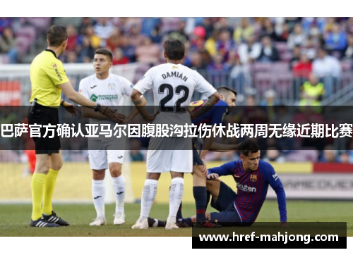 巴萨官方确认亚马尔因腹股沟拉伤休战两周无缘近期比赛 巴萨官方确认亚马尔因腹股沟拉伤休战两周无缘近期比赛