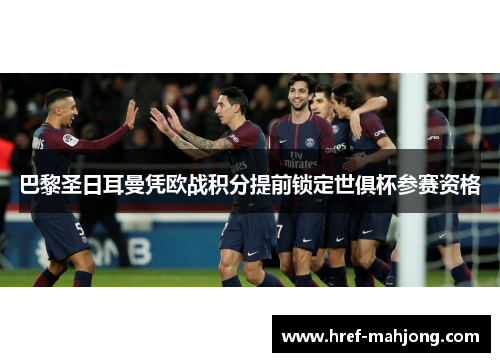 巴黎圣日耳曼凭欧战积分提前锁定世俱杯参赛资格 巴黎圣日耳曼凭欧战积分提前锁定世俱杯参赛资格