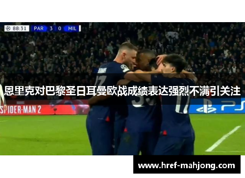 恩里克对巴黎圣日耳曼欧战成绩表达强烈不满引关注