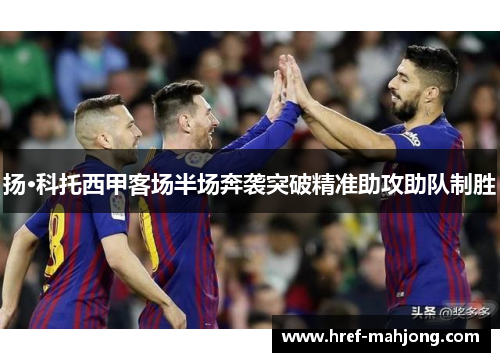 扬·科托西甲客场半场奔袭突破精准助攻助队制胜 扬·科托西甲客场半场奔袭突破精准助攻助队制胜