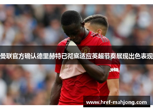 曼联官方确认德里赫特已彻底适应英超节奏展现出色表现 曼联官方确认德里赫特已彻底适应英超节奏展现出色表现