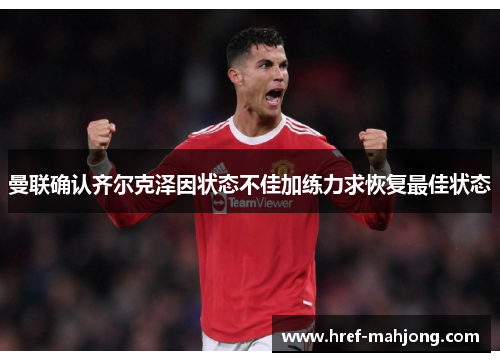 曼联确认齐尔克泽因状态不佳加练力求恢复最佳状态