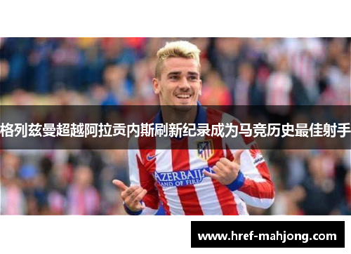 格列兹曼超越阿拉贡内斯刷新纪录成为马竞历史最佳射手 格列兹曼超越阿拉贡内斯刷新纪录成为马竞历史最佳射手