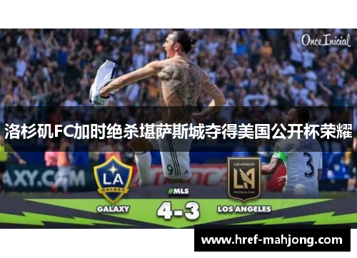 洛杉矶FC加时绝杀堪萨斯城夺得美国公开杯荣耀 洛杉矶FC加时绝杀堪萨斯城夺得美国公开杯荣耀