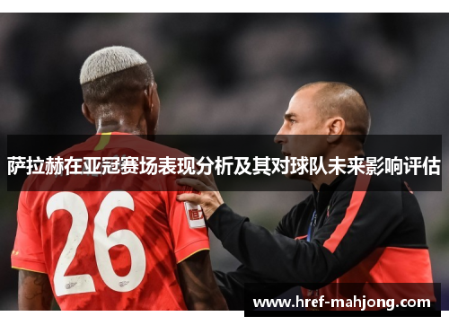 萨拉赫在亚冠赛场表现分析及其对球队未来影响评估 萨拉赫在亚冠赛场表现分析及其对球队未来影响评估