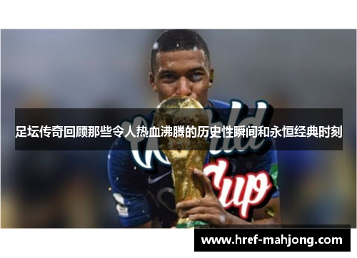足坛传奇回顾那些令人热血沸腾的历史性瞬间和永恒经典时刻