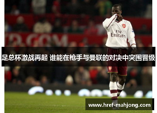 足总杯激战再起 谁能在枪手与曼联的对决中突围晋级