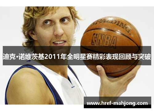迪克·诺维茨基2011年全明星赛精彩表现回顾与突破