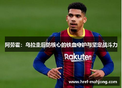 阿劳霍：乌拉圭后防核心的铁血守护与坚定战斗力