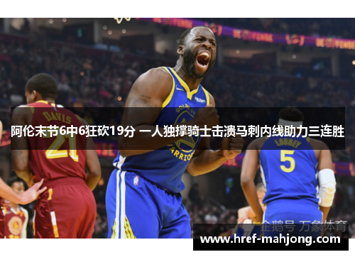 阿伦末节6中6狂砍19分 一人独撑骑士击溃马刺内线助力三连胜