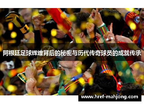 阿根廷足球辉煌背后的秘密与历代传奇球员的成就传承