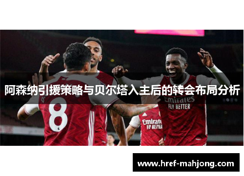 阿森纳引援策略与贝尔塔入主后的转会布局分析 阿森纳引援策略与贝尔塔入主后的转会布局分析