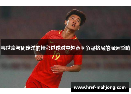 韦世豪与周定洋的精彩进球对中超赛季争冠格局的深远影响 韦世豪与周定洋的精彩进球对中超赛季争冠格局的深远影响