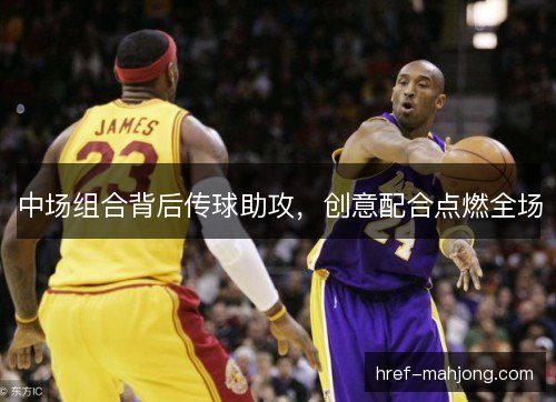 中场组合背后传球助攻，创意配合点燃全场