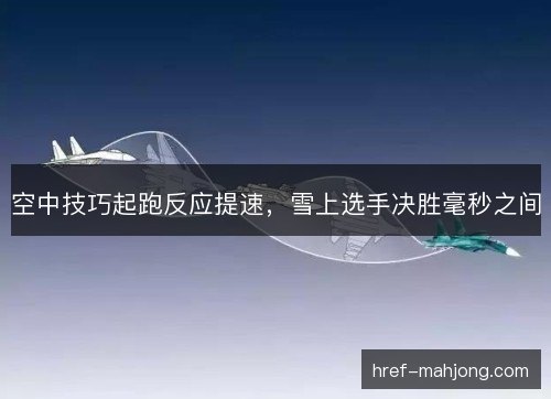 空中技巧起跑反应提速，雪上选手决胜毫秒之间