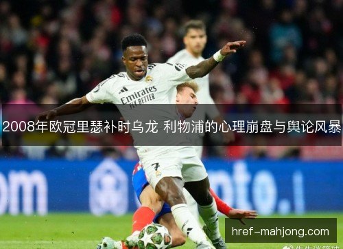 2008年欧冠里瑟补时乌龙 利物浦的心理崩盘与舆论风暴